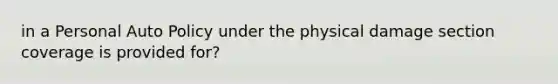 in a Personal Auto Policy under the physical damage section coverage is provided for?