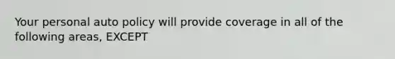 Your personal auto policy will provide coverage in all of the following areas, EXCEPT