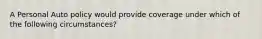 A Personal Auto policy would provide coverage under which of the following circumstances?