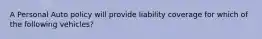 A Personal Auto policy will provide liability coverage for which of the following vehicles?