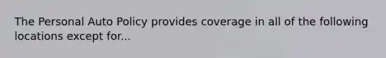 The Personal Auto Policy provides coverage in all of the following locations except for...