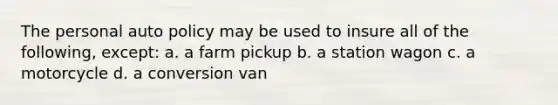 The personal auto policy may be used to insure all of the following, except: a. a farm pickup b. a station wagon c. a motorcycle d. a conversion van