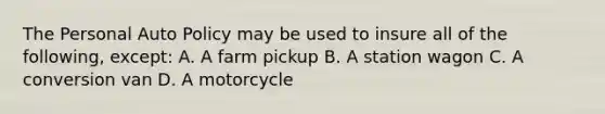 The Personal Auto Policy may be used to insure all of the following, except: A. A farm pickup B. A station wagon C. A conversion van D. A motorcycle