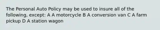 The Personal Auto Policy may be used to insure all of the following, except: A A motorcycle B A conversion van C A farm pickup D A station wagon