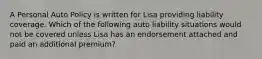 A Personal Auto Policy is written for Lisa providing liability coverage. Which of the following auto liability situations would not be covered unless Lisa has an endorsement attached and paid an additional premium?