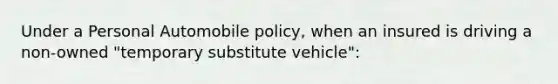 Under a Personal Automobile policy, when an insured is driving a non-owned "temporary substitute vehicle":