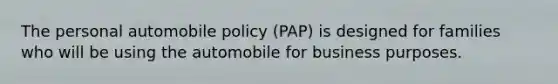 The personal automobile policy (PAP) is designed for families who will be using the automobile for business purposes.