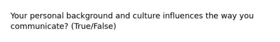 Your personal background and culture influences the way you communicate? (True/False)