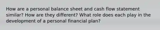 How are a personal balance sheet and cash flow statement similar? How are they different? What role does each play in the development of a personal financial plan?