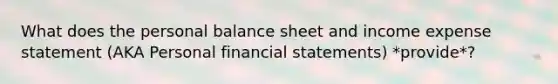 What does the personal balance sheet and income expense statement (AKA Personal financial statements) *provide*?