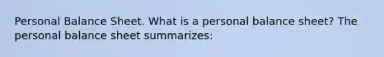 Personal Balance Sheet. What is a personal balance​ sheet? The personal balance sheet​ summarizes: