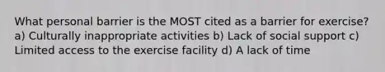 What personal barrier is the MOST cited as a barrier for exercise? a) Culturally inappropriate activities b) Lack of social support c) Limited access to the exercise facility d) A lack of time