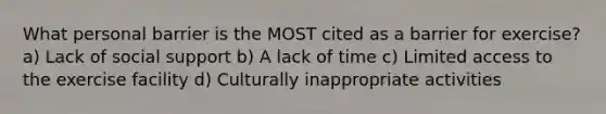 What personal barrier is the MOST cited as a barrier for exercise? a) Lack of social support b) A lack of time c) Limited access to the exercise facility d) Culturally inappropriate activities