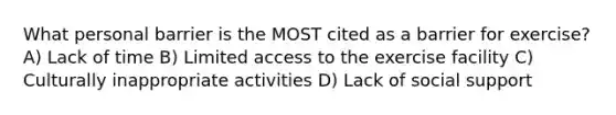 What personal barrier is the MOST cited as a barrier for exercise? A) Lack of time B) Limited access to the exercise facility C) Culturally inappropriate activities D) Lack of social support