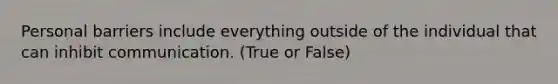 Personal barriers include everything outside of the individual that can inhibit communication. (True or False)