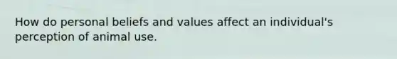 How do personal beliefs and values affect an individual's perception of animal use.
