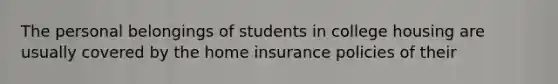 The personal belongings of students in college housing are usually covered by the home insurance policies of their