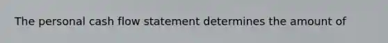 The personal cash flow statement determines the amount​ of