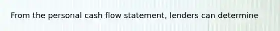 From the personal cash flow​ statement, lenders can​ determine