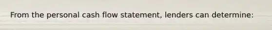 From the personal cash flow​ statement, lenders can​ determine: