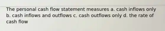 The personal cash flow statement measures a. cash inflows only b. cash inflows and outflows c. cash outflows only d. the rate of cash flow