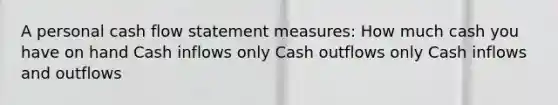 A personal cash flow statement measures: How much cash you have on hand Cash inflows only Cash outflows only Cash inflows and outflows