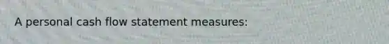 A personal cash flow statement measures: