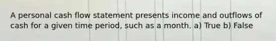 A personal cash flow statement presents income and outflows of cash for a given time period, such as a month. a) True b) False