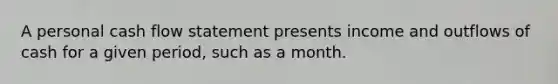 A personal cash flow statement presents income and outflows of cash for a given period, such as a month.