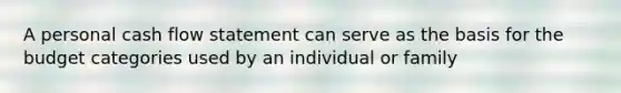 A personal cash flow statement can serve as the basis for the budget categories used by an individual or family