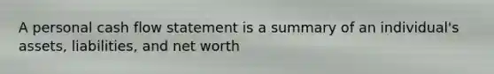 A personal cash flow statement is a summary of an individual's assets, liabilities, and net worth