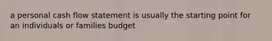 a personal cash flow statement is usually the starting point for an individuals or families budget