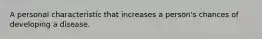 A personal characteristic that increases a person's chances of developing a disease.