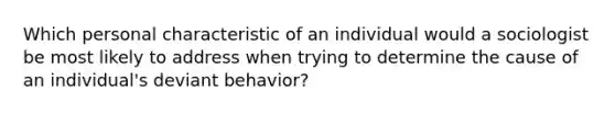 Which personal characteristic of an individual would a sociologist be most likely to address when trying to determine the cause of an individual's deviant behavior?