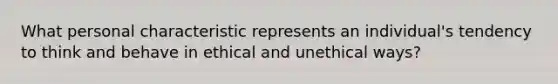 What personal characteristic represents an individual's tendency to think and behave in ethical and unethical ways?