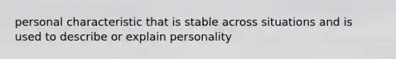 personal characteristic that is stable across situations and is used to describe or explain personality