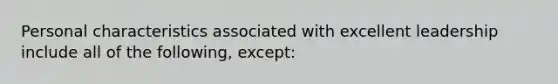 Personal characteristics associated with excellent leadership include all of the following, except: