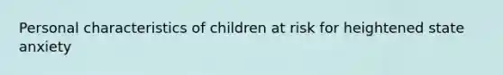 Personal characteristics of children at risk for heightened state anxiety