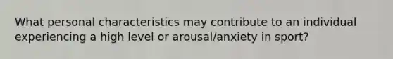 What personal characteristics may contribute to an individual experiencing a high level or arousal/anxiety in sport?