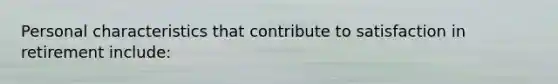 Personal characteristics that contribute to satisfaction in retirement include: