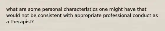 what are some personal characteristics one might have that would not be consistent with appropriate professional conduct as a therapist?