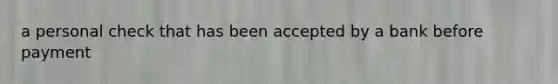 a personal check that has been accepted by a bank before payment