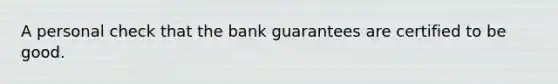 A personal check that the bank guarantees are certified to be good.