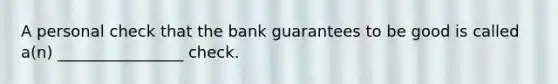 A personal check that the bank guarantees to be good is called a(n) ________________ check.