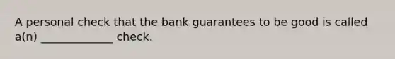 A personal check that the bank guarantees to be good is called a(n) _____________ check.