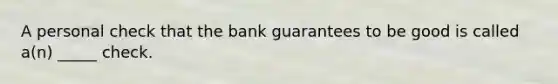 A personal check that the bank guarantees to be good is called a(n) _____ check.