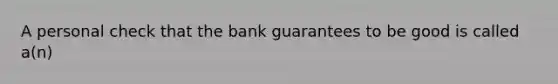 A personal check that the bank guarantees to be good is called a(n)