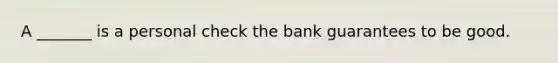 A _______ is a personal check the bank guarantees to be good.