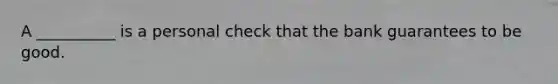 A __________ is a personal check that the bank guarantees to be good.
