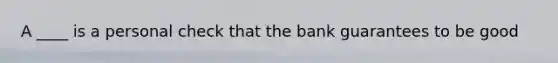 A ____ is a personal check that the bank guarantees to be good